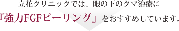 立花クリニックでは、眼の下のクマ治療に『強力FGFピーリング』をおすすめしています。